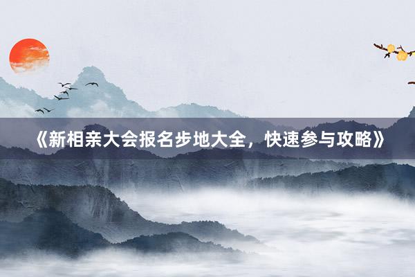 《新相亲大会报名步地大全，快速参与攻略》