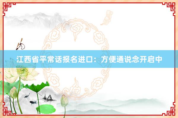 江西省平常话报名进口：方便通说念开启中