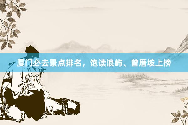 厦门必去景点排名，饱读浪屿、曾厝垵上榜
