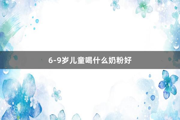 6-9岁儿童喝什么奶粉好