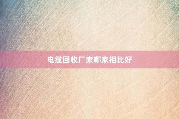 电缆回收厂家哪家相比好