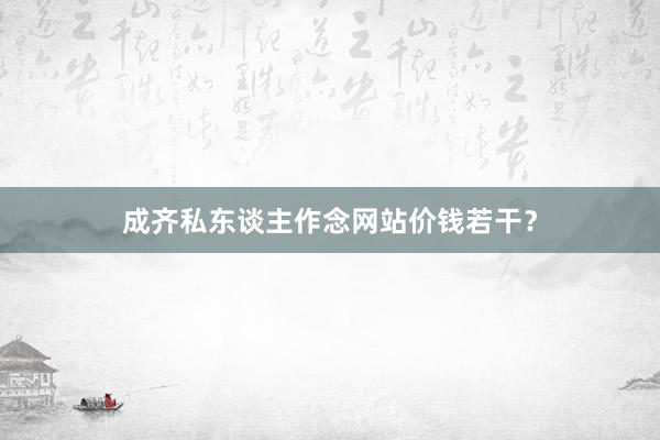 成齐私东谈主作念网站价钱若干？