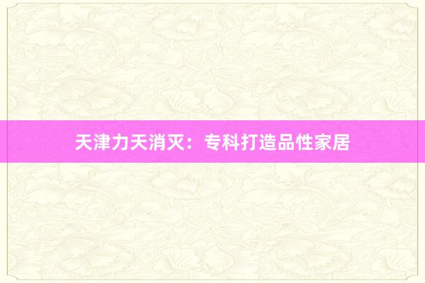 天津力天消灭：专科打造品性家居