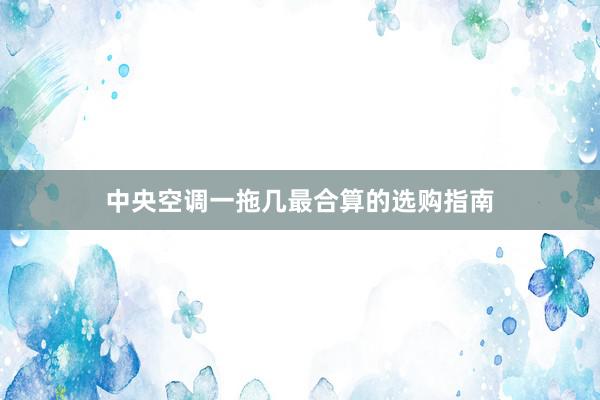 中央空调一拖几最合算的选购指南