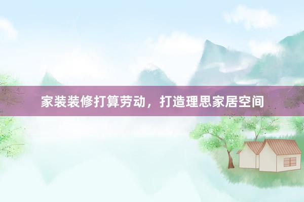 家装装修打算劳动，打造理思家居空间