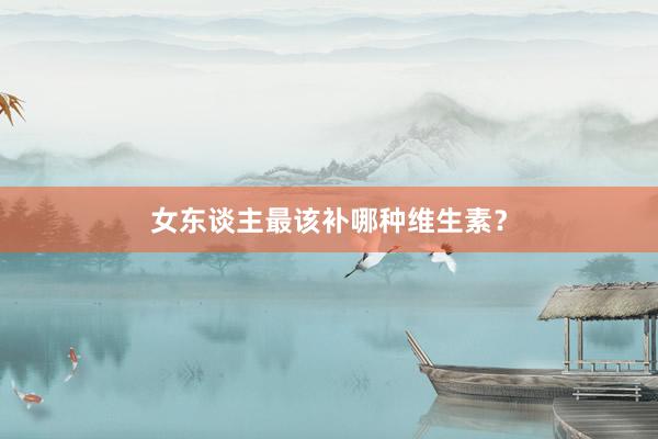 女东谈主最该补哪种维生素？