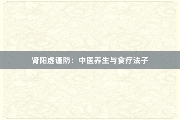 肾阳虚谨防：中医养生与食疗法子