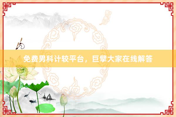 免费男科计较平台，巨擘大家在线解答