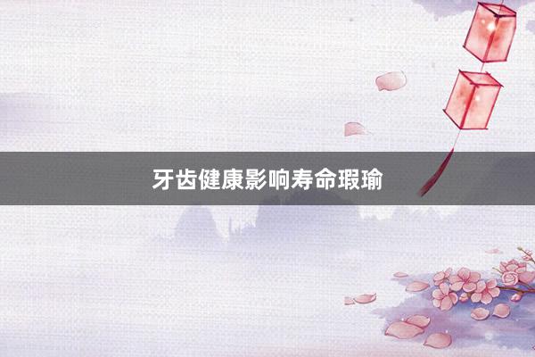 牙齿健康影响寿命瑕瑜