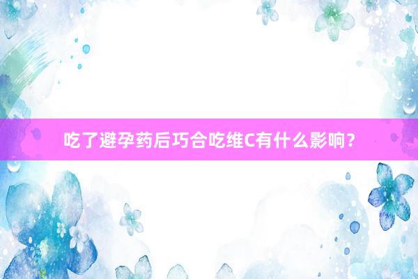 吃了避孕药后巧合吃维C有什么影响？
