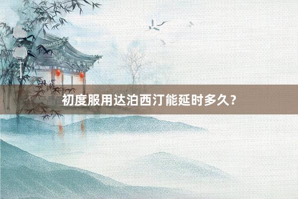 初度服用达泊西汀能延时多久？