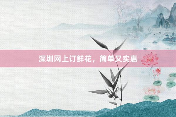 深圳网上订鲜花，简单又实惠