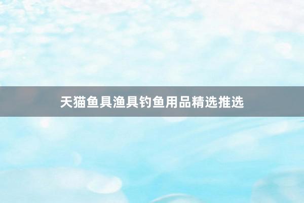 天猫鱼具渔具钓鱼用品精选推选