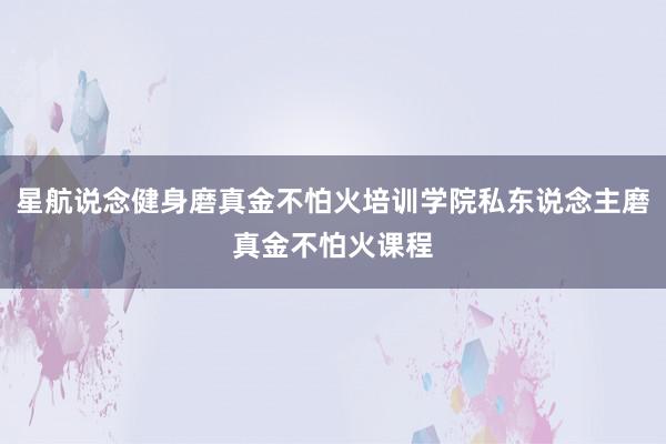 星航说念健身磨真金不怕火培训学院私东说念主磨真金不怕火课程